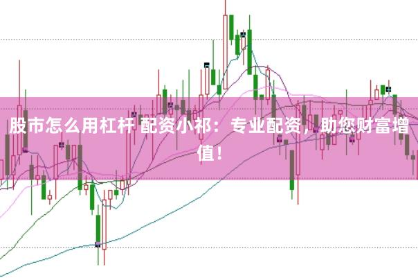 股市怎么用杠杆 配资小祁：专业配资，助您财富增值！