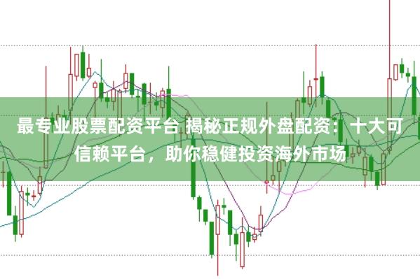 最专业股票配资平台 揭秘正规外盘配资：十大可信赖平台，助你稳健投资海外市场