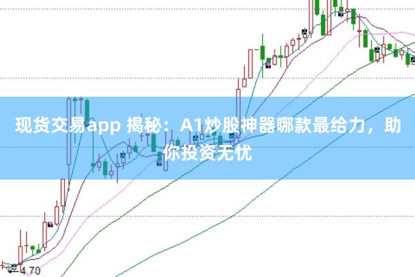 现货交易app 揭秘：A1炒股神器哪款最给力，助你投资无忧