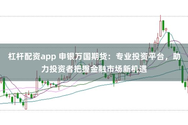 杠杆配资app 申银万国期货：专业投资平台，助力投资者把握金融市场新机遇