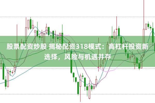 股票配资炒股 揭秘配资318模式：高杠杆投资新选择，风险与机遇并存
