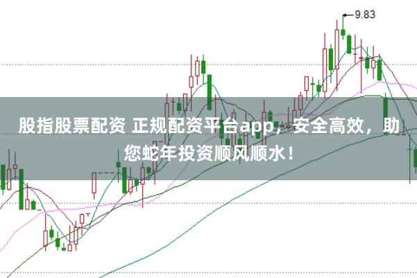 股指股票配资 正规配资平台app,安全高效,助您蛇年投资顺风顺水!