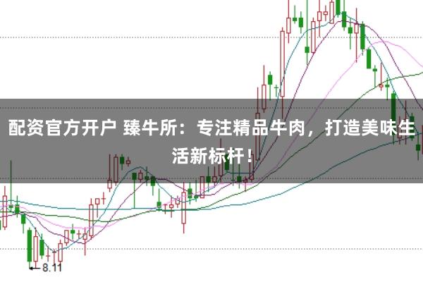 配资官方开户 臻牛所:专注精品牛肉,打造美味生活新标杆!