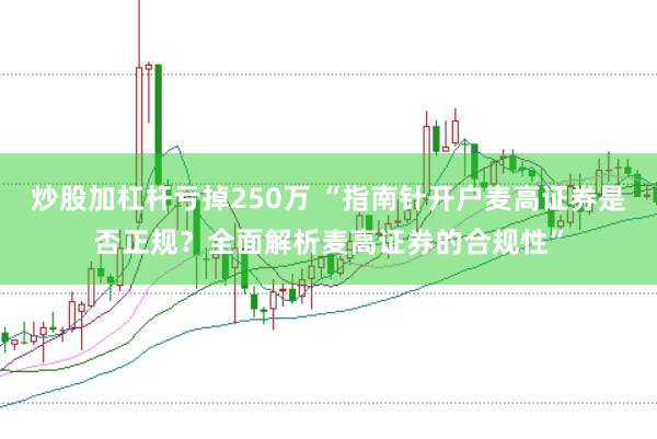 炒股加杠杆亏掉250万 “指南针开户麦高证券是否正规?全面解析麦高证券的合规性”