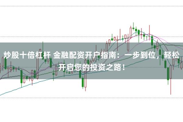炒股十倍杠杆 金融配资开户指南:一步到位,轻松开启您的投资之路!