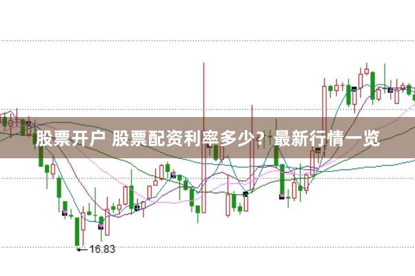 股票开户 股票配资利率多少?最新行情一览