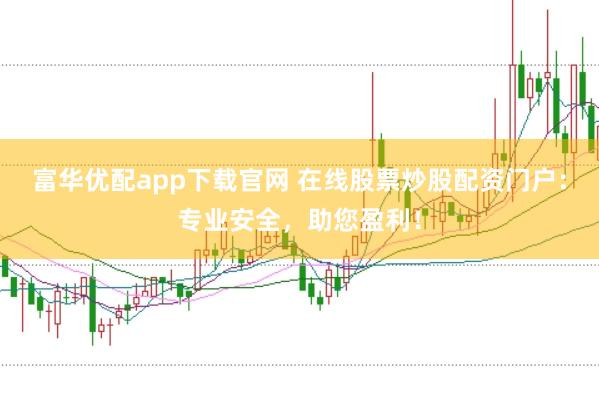 富华优配app下载官网 在线股票炒股配资门户:专业安全,助您盈利!