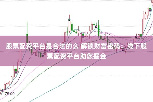 股票配资平台是合法的么 解锁财富密码:线下股票配资平台助您掘金