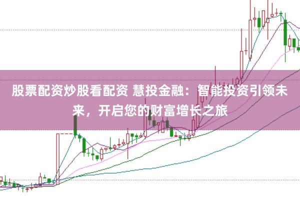 股票配资炒股看配资 慧投金融:智能投资引领未来,开启您的财富增长之旅