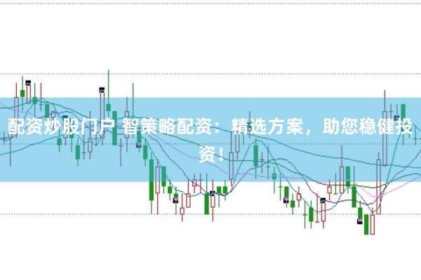 配资炒股门户 智策略配资：精选方案，助您稳健投资！