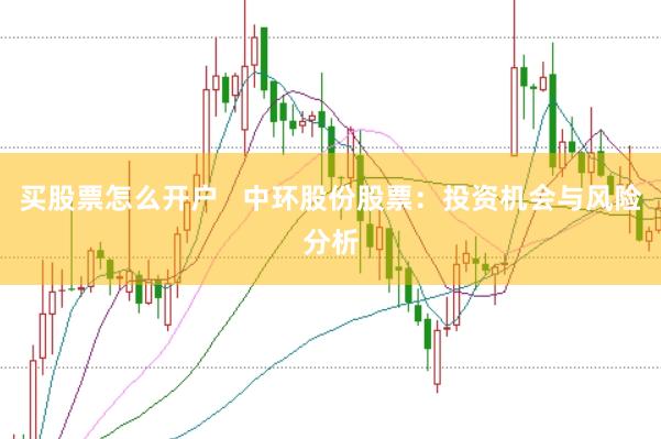 买股票怎么开户   中环股份股票：投资机会与风险分析