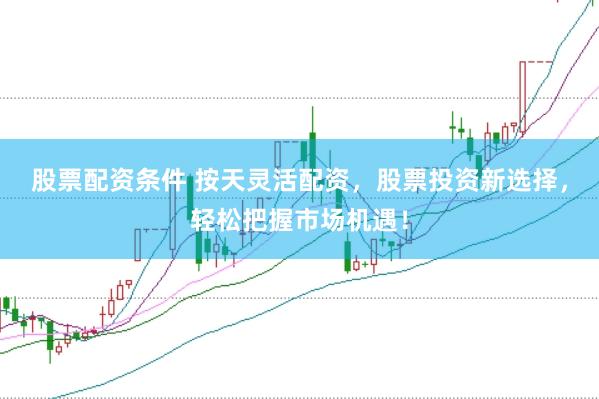 股票配资条件 按天灵活配资,股票投资新选择,轻松把握市场机遇!