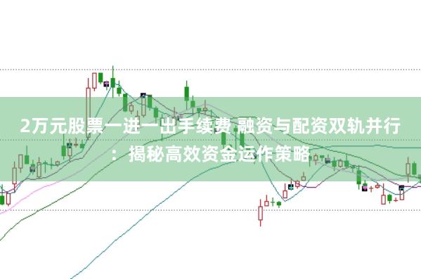 2万元股票一进一出手续费 融资与配资双轨并行：揭秘高效资金运作策略