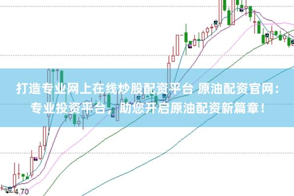 打造专业网上在线炒股配资平台 原油配资官网：专业投资平台，助您开启原油配资新篇章！