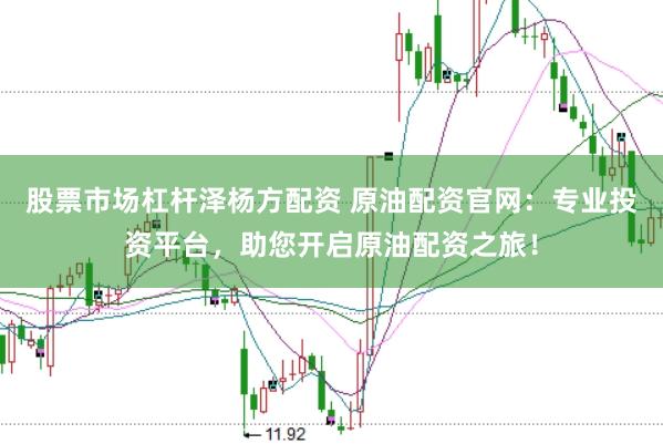 股票市场杠杆泽杨方配资 原油配资官网：专业投资平台，助您开启原油配资之旅！