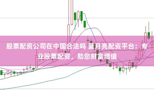 股票配资公司在中国合法吗 蓝月亮配资平台：专业股票配资，助您财富增值