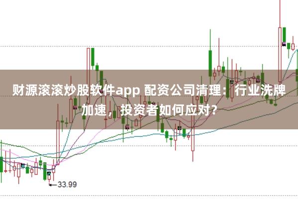 财源滚滚炒股软件app 配资公司清理：行业洗牌加速，投资者如何应对？
