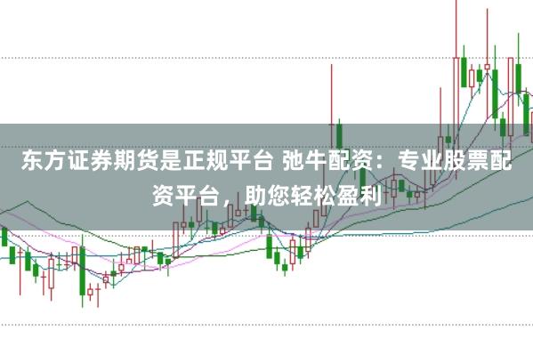东方证券期货是正规平台 弛牛配资：专业股票配资平台，助您轻松盈利