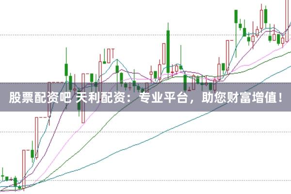 股票配资吧 天利配资:专业平台,助您财富增值!