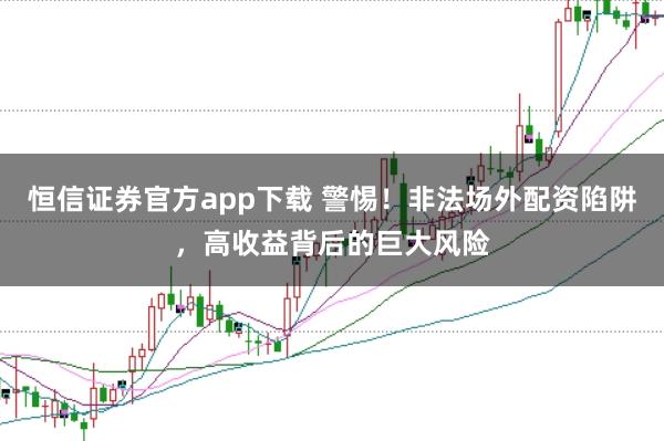 恒信证券官方app下载 警惕!非法场外配资陷阱,高收益背后的巨大风险
