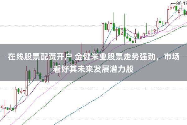 在线股票配资开户 金健米业股票走势强劲，市场看好其未来发展潜力股