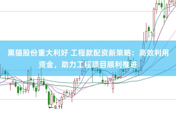 黑猫股份重大利好 工程款配资新策略：高效利用资金，助力工程项目顺利推进
