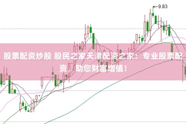 股票配资炒股 股民之家天津配资之家：专业股票配资，助您财富增值！