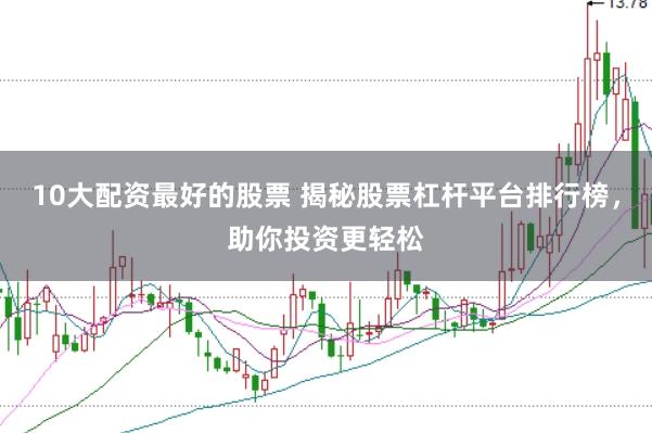 10大配资最好的股票 揭秘股票杠杆平台排行榜，助你投资更轻松