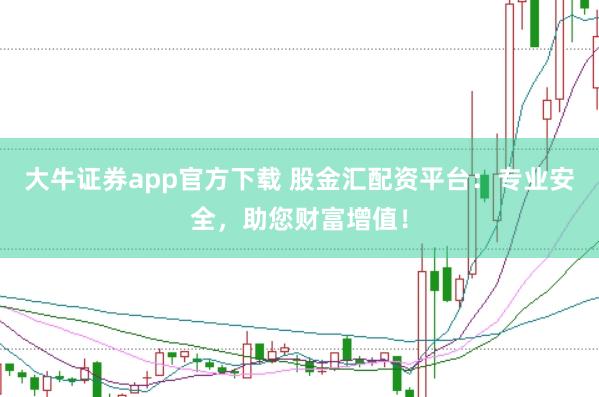 大牛证券app官方下载 股金汇配资平台：专业安全，助您财富增值！