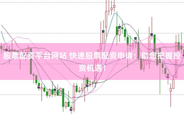 股票配资平台网站 快速股票配资申请：助您把握投资机遇！