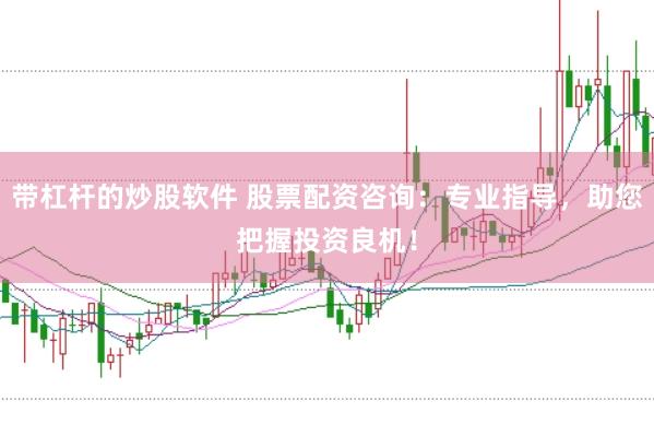 带杠杆的炒股软件 股票配资咨询：专业指导，助您把握投资良机！