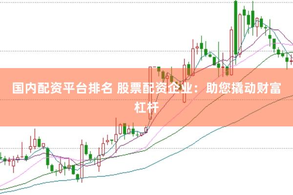 国内配资平台排名 股票配资企业：助您撬动财富杠杆