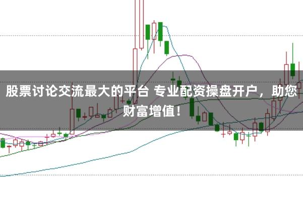 股票讨论交流最大的平台 专业配资操盘开户，助您财富增值！