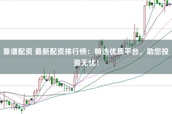靠谱配资 最新配资排行榜：精选优质平台，助您投资无忧！