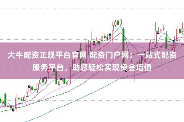 大牛配资正规平台官网 配资门户网：一站式配资服务平台，助您轻松实现资金增值