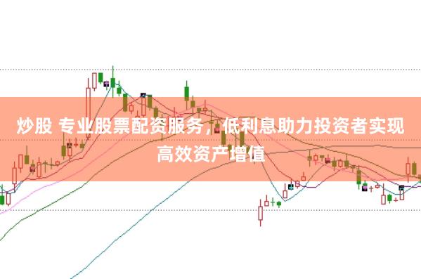 炒股 专业股票配资服务，低利息助力投资者实现高效资产增值