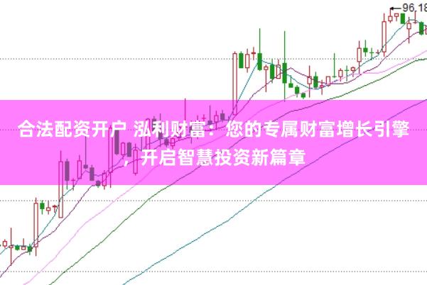 合法配资开户 泓利财富：您的专属财富增长引擎，开启智慧投资新篇章