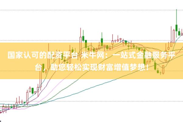 国家认可的配资平台 米牛网：一站式金融服务平台，助您轻松实现财富增值梦想！