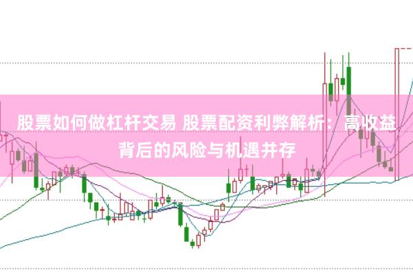 股票如何做杠杆交易 股票配资利弊解析：高收益背后的风险与机遇并存