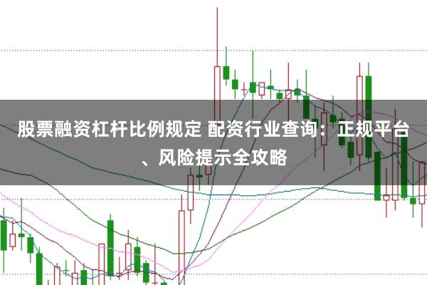股票融资杠杆比例规定 配资行业查询：正规平台、风险提示全攻略