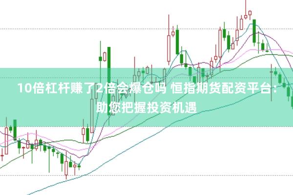10倍杠杆赚了2倍会爆仓吗 恒指期货配资平台：助您把握投资机遇