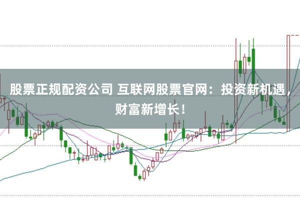 股票正规配资公司 互联网股票官网：投资新机遇，财富新增长！
