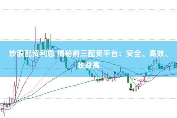 炒股配资利息 揭秘前三配资平台：安全、高效、收益高