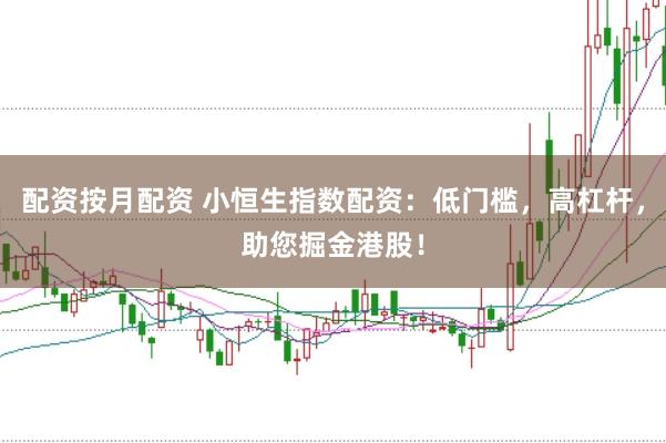 配资按月配资 小恒生指数配资：低门槛，高杠杆，助您掘金港股！