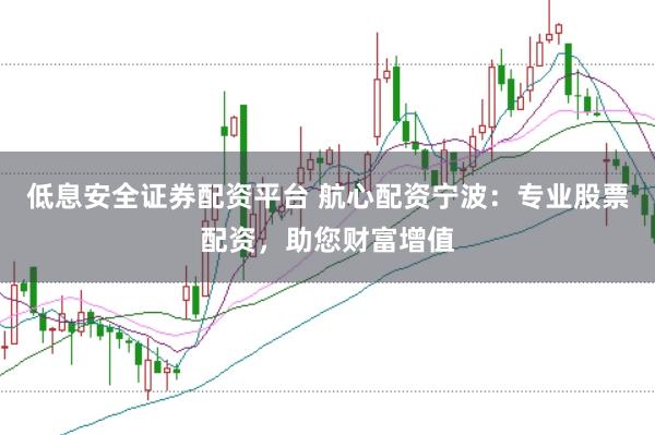 低息安全证券配资平台 航心配资宁波：专业股票配资，助您财富增值