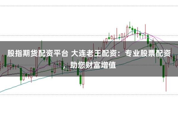 股指期货配资平台 大连老王配资：专业股票配资，助您财富增值