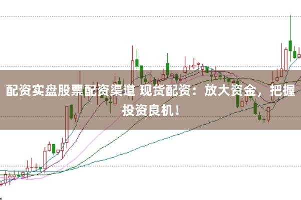 配资实盘股票配资渠道 现货配资：放大资金，把握投资良机！