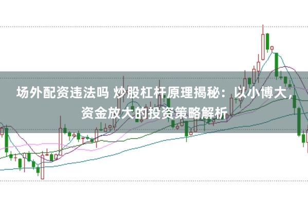 场外配资违法吗 炒股杠杆原理揭秘：以小博大，资金放大的投资策略解析