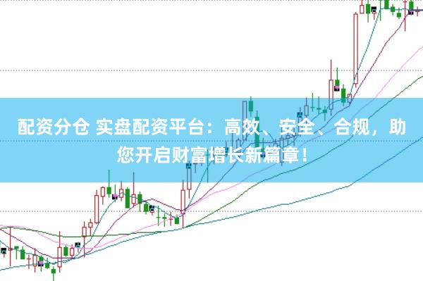 配资分仓 实盘配资平台：高效、安全、合规，助您开启财富增长新篇章！