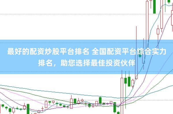 最好的配资炒股平台排名 全国配资平台综合实力排名，助您选择最佳投资伙伴